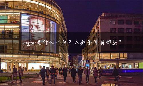 wayfair是什么平台？入驻条件有哪些？ - 拼客号